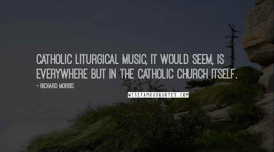 Richard Morris Quotes: Catholic liturgical music, it would seem, is everywhere but in the Catholic Church itself.