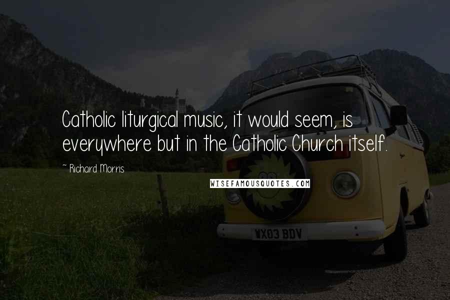 Richard Morris Quotes: Catholic liturgical music, it would seem, is everywhere but in the Catholic Church itself.