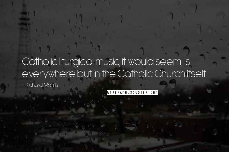 Richard Morris Quotes: Catholic liturgical music, it would seem, is everywhere but in the Catholic Church itself.