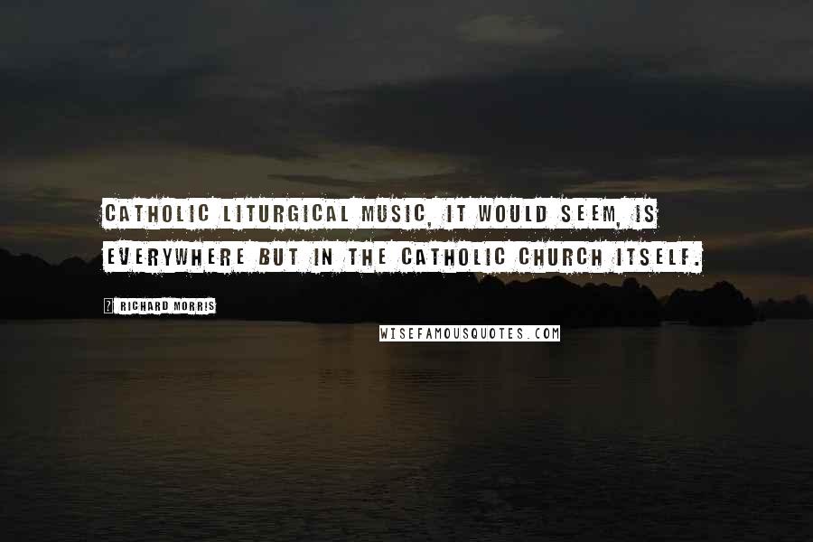 Richard Morris Quotes: Catholic liturgical music, it would seem, is everywhere but in the Catholic Church itself.