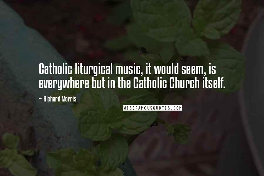 Richard Morris Quotes: Catholic liturgical music, it would seem, is everywhere but in the Catholic Church itself.