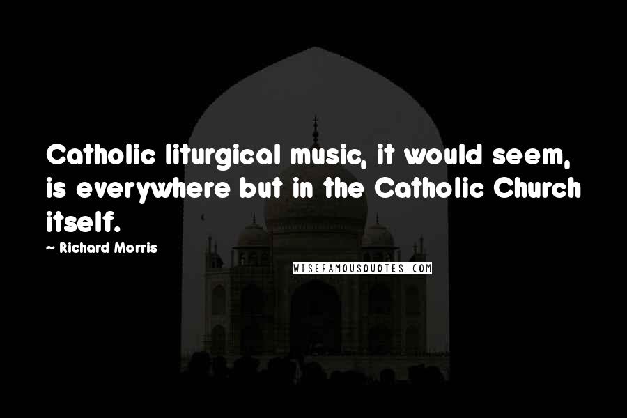 Richard Morris Quotes: Catholic liturgical music, it would seem, is everywhere but in the Catholic Church itself.