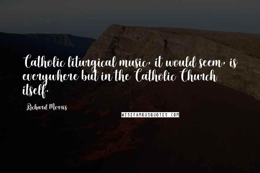 Richard Morris Quotes: Catholic liturgical music, it would seem, is everywhere but in the Catholic Church itself.