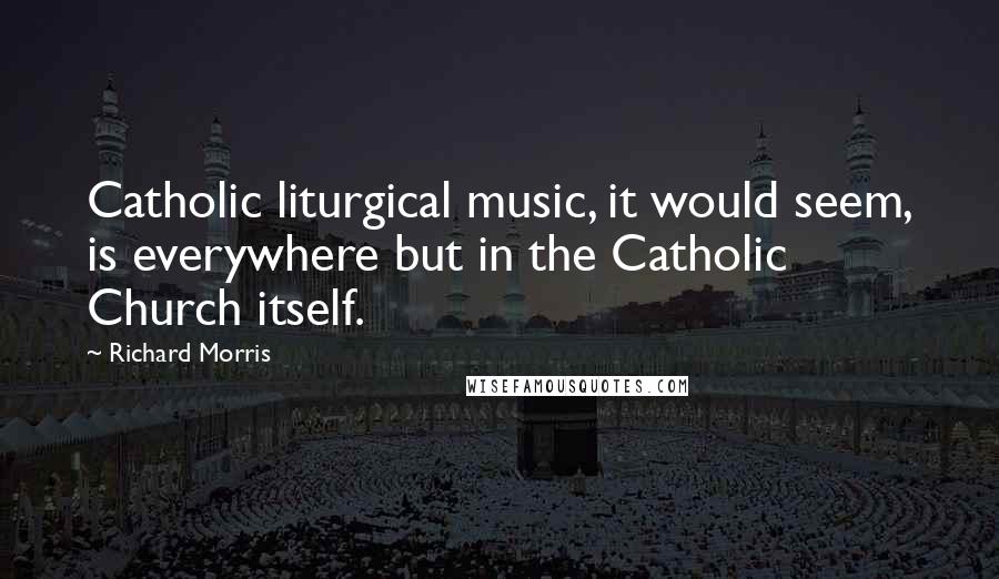 Richard Morris Quotes: Catholic liturgical music, it would seem, is everywhere but in the Catholic Church itself.