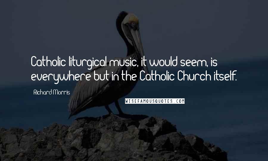 Richard Morris Quotes: Catholic liturgical music, it would seem, is everywhere but in the Catholic Church itself.