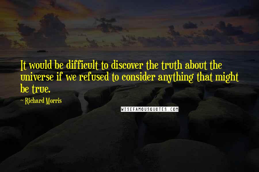 Richard Morris Quotes: It would be difficult to discover the truth about the universe if we refused to consider anything that might be true.