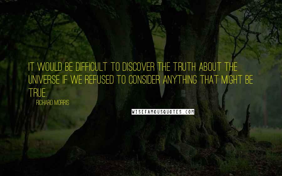 Richard Morris Quotes: It would be difficult to discover the truth about the universe if we refused to consider anything that might be true.