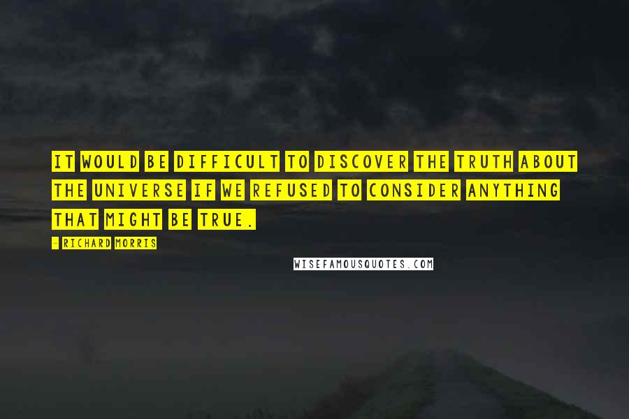 Richard Morris Quotes: It would be difficult to discover the truth about the universe if we refused to consider anything that might be true.