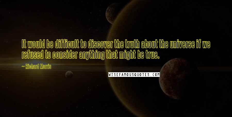 Richard Morris Quotes: It would be difficult to discover the truth about the universe if we refused to consider anything that might be true.