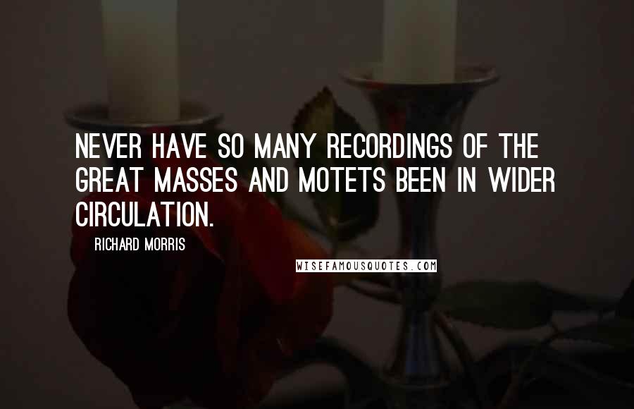 Richard Morris Quotes: Never have so many recordings of the great Masses and motets been in wider circulation.