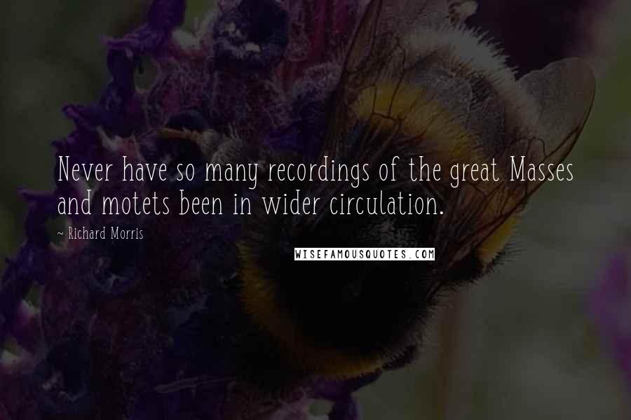 Richard Morris Quotes: Never have so many recordings of the great Masses and motets been in wider circulation.