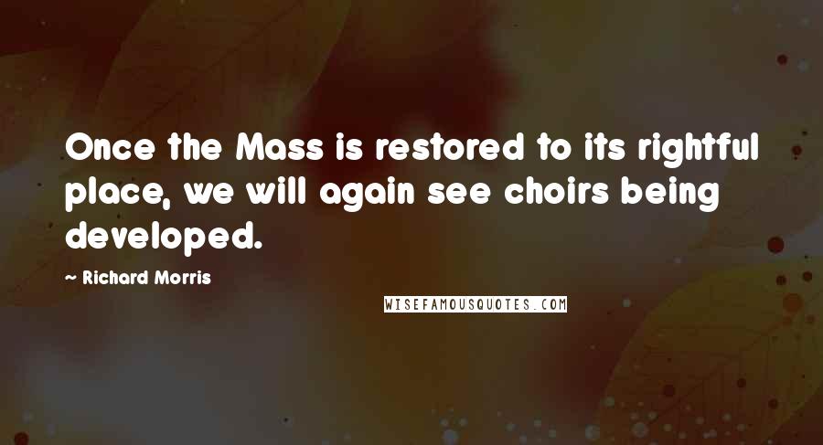 Richard Morris Quotes: Once the Mass is restored to its rightful place, we will again see choirs being developed.