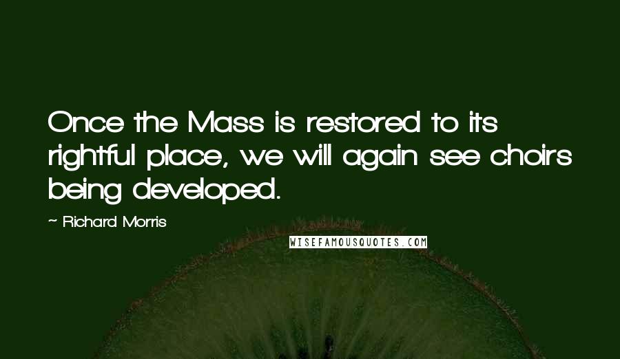 Richard Morris Quotes: Once the Mass is restored to its rightful place, we will again see choirs being developed.