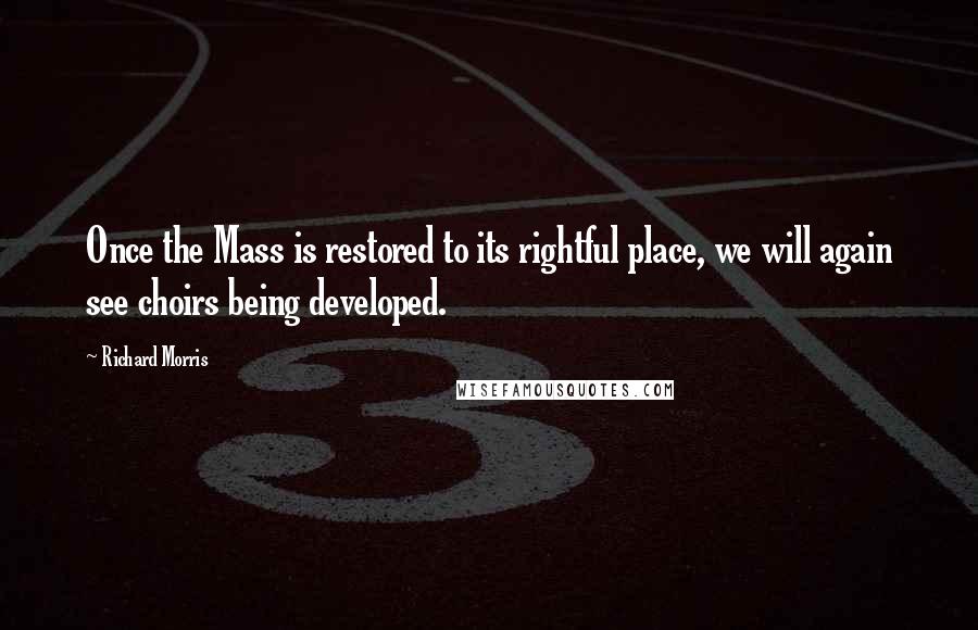 Richard Morris Quotes: Once the Mass is restored to its rightful place, we will again see choirs being developed.