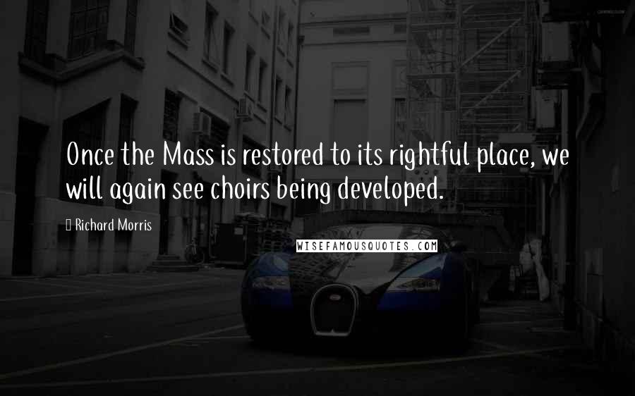 Richard Morris Quotes: Once the Mass is restored to its rightful place, we will again see choirs being developed.