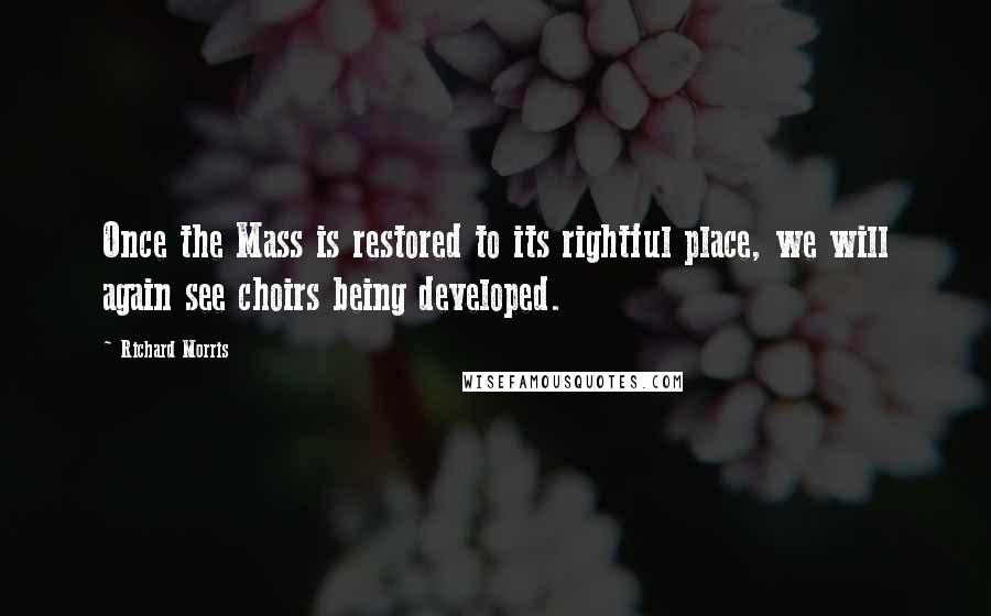 Richard Morris Quotes: Once the Mass is restored to its rightful place, we will again see choirs being developed.