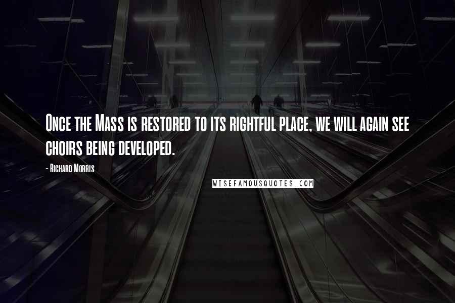 Richard Morris Quotes: Once the Mass is restored to its rightful place, we will again see choirs being developed.