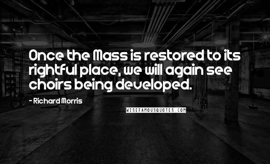 Richard Morris Quotes: Once the Mass is restored to its rightful place, we will again see choirs being developed.