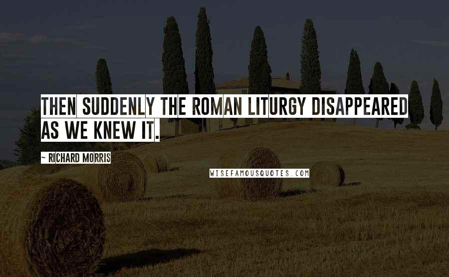 Richard Morris Quotes: Then suddenly the Roman liturgy disappeared as we knew it.
