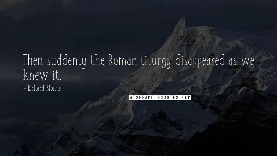 Richard Morris Quotes: Then suddenly the Roman liturgy disappeared as we knew it.