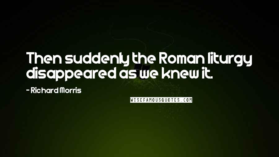Richard Morris Quotes: Then suddenly the Roman liturgy disappeared as we knew it.
