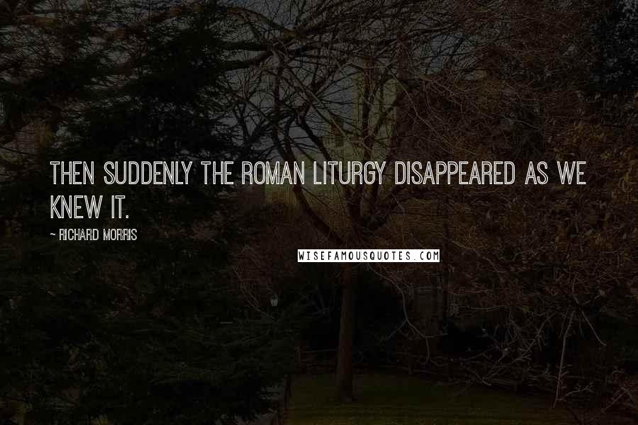 Richard Morris Quotes: Then suddenly the Roman liturgy disappeared as we knew it.