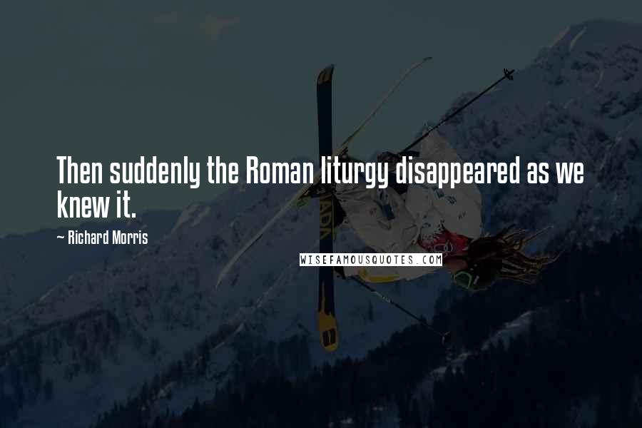 Richard Morris Quotes: Then suddenly the Roman liturgy disappeared as we knew it.