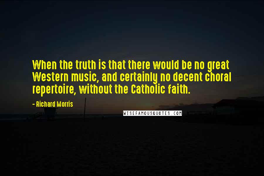 Richard Morris Quotes: When the truth is that there would be no great Western music, and certainly no decent choral repertoire, without the Catholic faith.