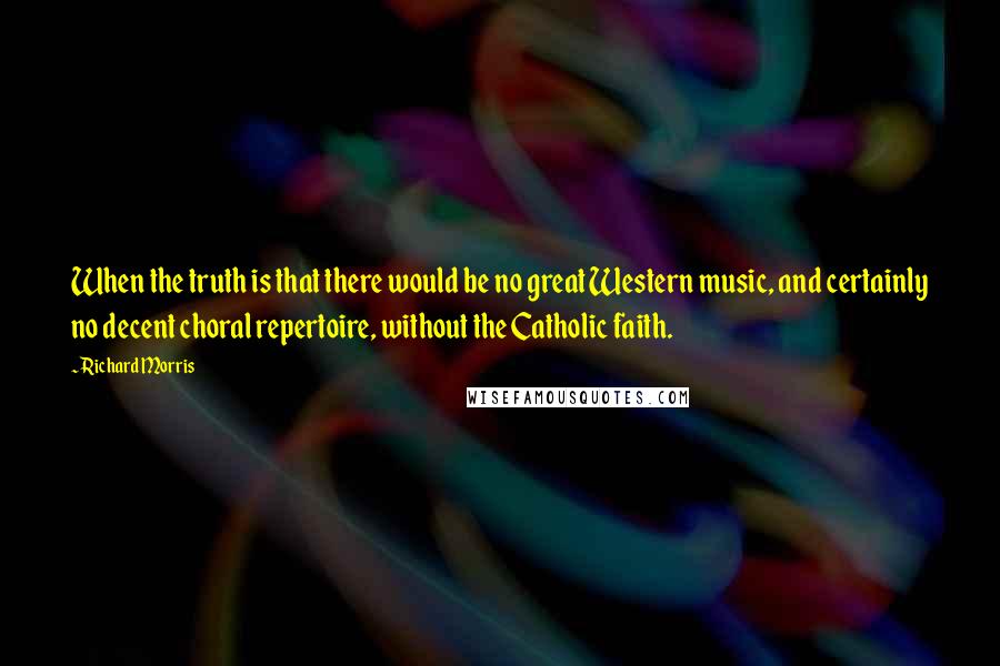 Richard Morris Quotes: When the truth is that there would be no great Western music, and certainly no decent choral repertoire, without the Catholic faith.