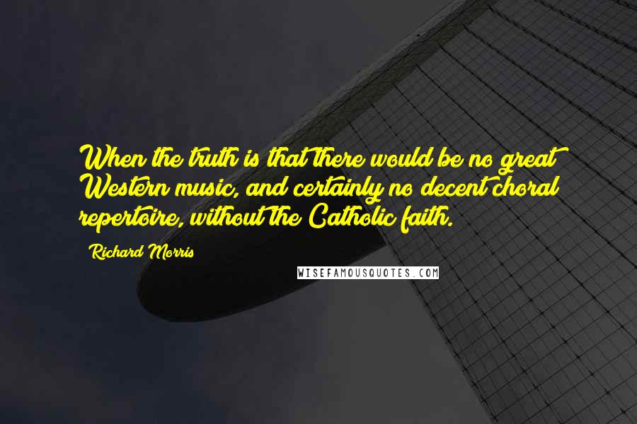 Richard Morris Quotes: When the truth is that there would be no great Western music, and certainly no decent choral repertoire, without the Catholic faith.