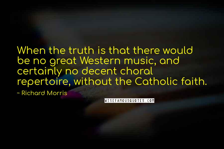 Richard Morris Quotes: When the truth is that there would be no great Western music, and certainly no decent choral repertoire, without the Catholic faith.