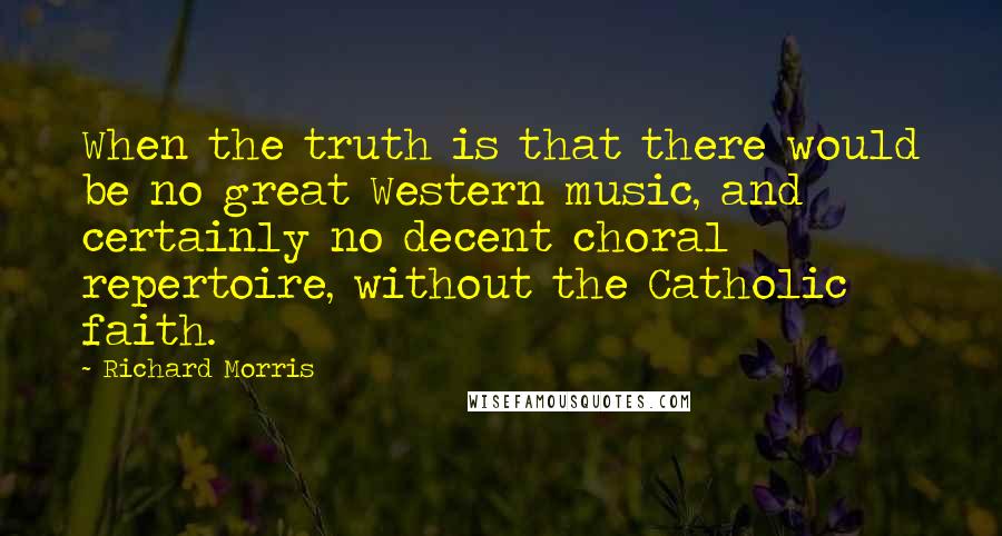 Richard Morris Quotes: When the truth is that there would be no great Western music, and certainly no decent choral repertoire, without the Catholic faith.