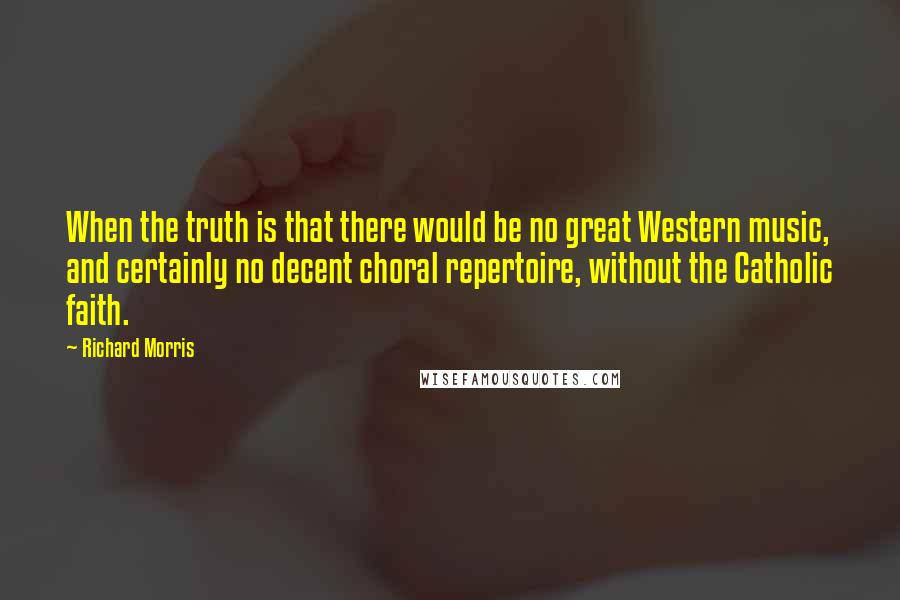 Richard Morris Quotes: When the truth is that there would be no great Western music, and certainly no decent choral repertoire, without the Catholic faith.