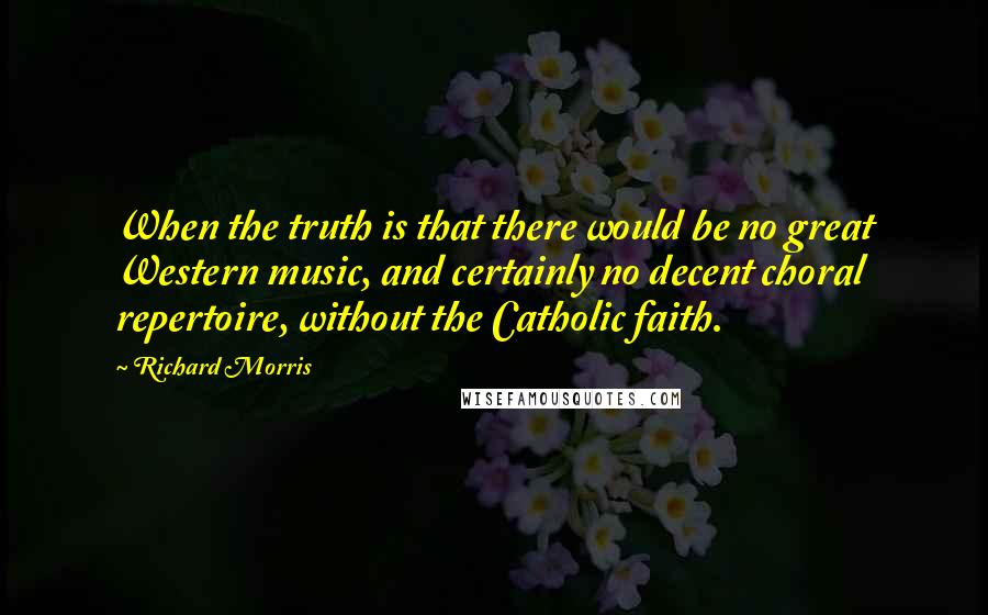 Richard Morris Quotes: When the truth is that there would be no great Western music, and certainly no decent choral repertoire, without the Catholic faith.