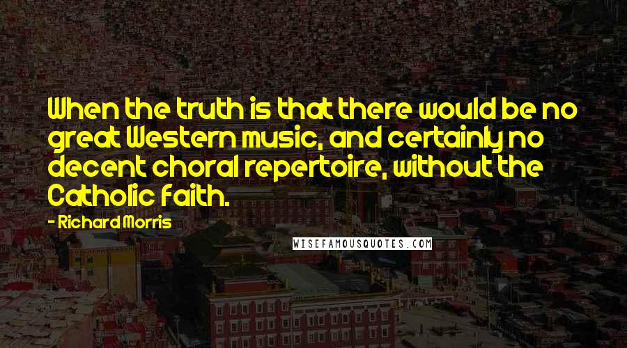 Richard Morris Quotes: When the truth is that there would be no great Western music, and certainly no decent choral repertoire, without the Catholic faith.