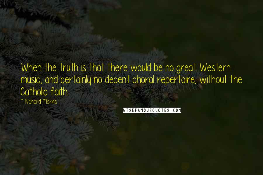 Richard Morris Quotes: When the truth is that there would be no great Western music, and certainly no decent choral repertoire, without the Catholic faith.