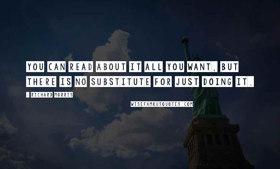 Richard Morris Quotes: You can read about it all you want, but there is no substitute for just doing it.