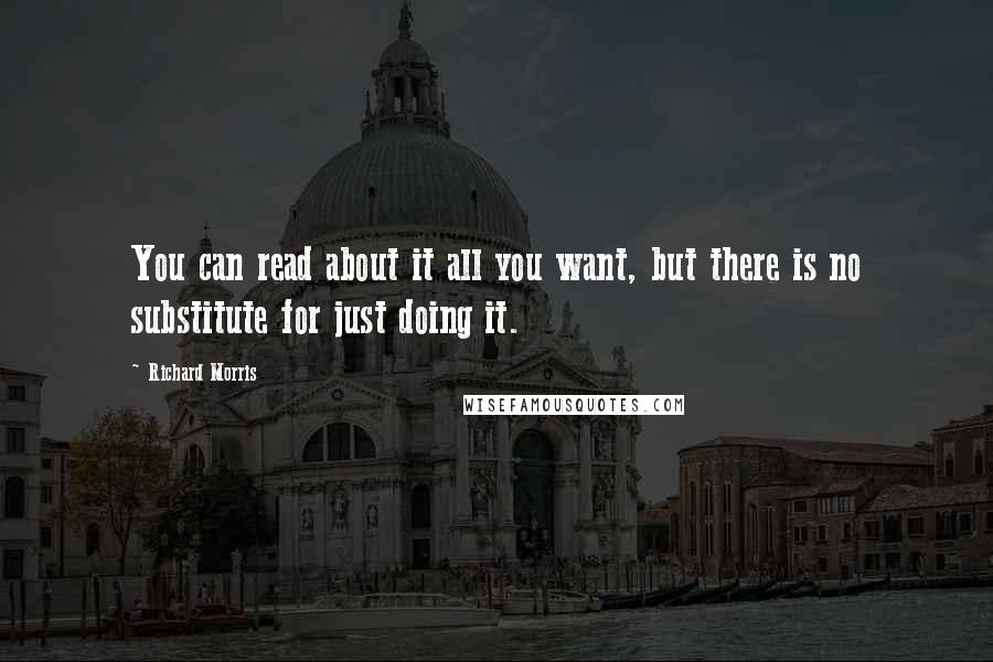 Richard Morris Quotes: You can read about it all you want, but there is no substitute for just doing it.