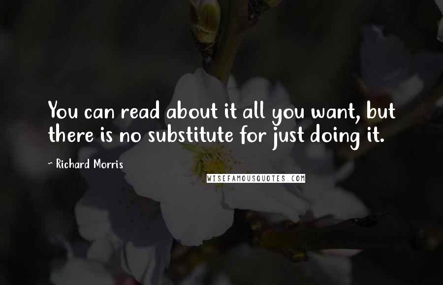 Richard Morris Quotes: You can read about it all you want, but there is no substitute for just doing it.