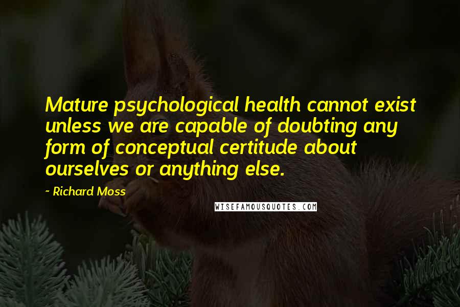 Richard Moss Quotes: Mature psychological health cannot exist unless we are capable of doubting any form of conceptual certitude about ourselves or anything else.