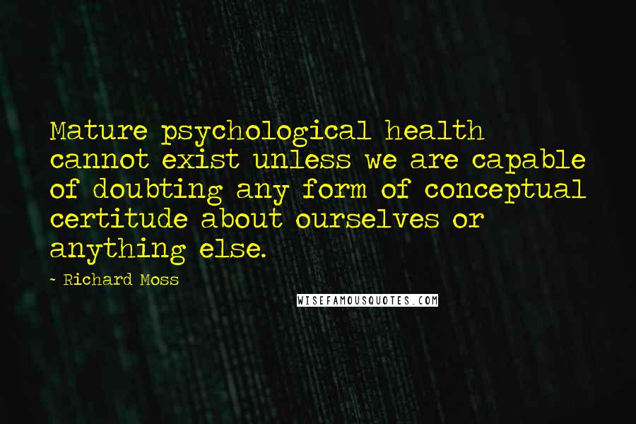 Richard Moss Quotes: Mature psychological health cannot exist unless we are capable of doubting any form of conceptual certitude about ourselves or anything else.