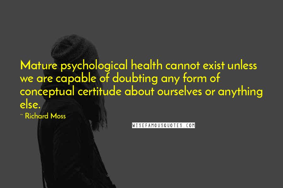 Richard Moss Quotes: Mature psychological health cannot exist unless we are capable of doubting any form of conceptual certitude about ourselves or anything else.