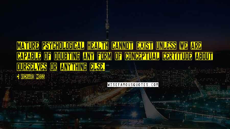 Richard Moss Quotes: Mature psychological health cannot exist unless we are capable of doubting any form of conceptual certitude about ourselves or anything else.