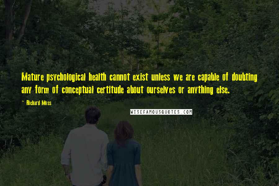 Richard Moss Quotes: Mature psychological health cannot exist unless we are capable of doubting any form of conceptual certitude about ourselves or anything else.