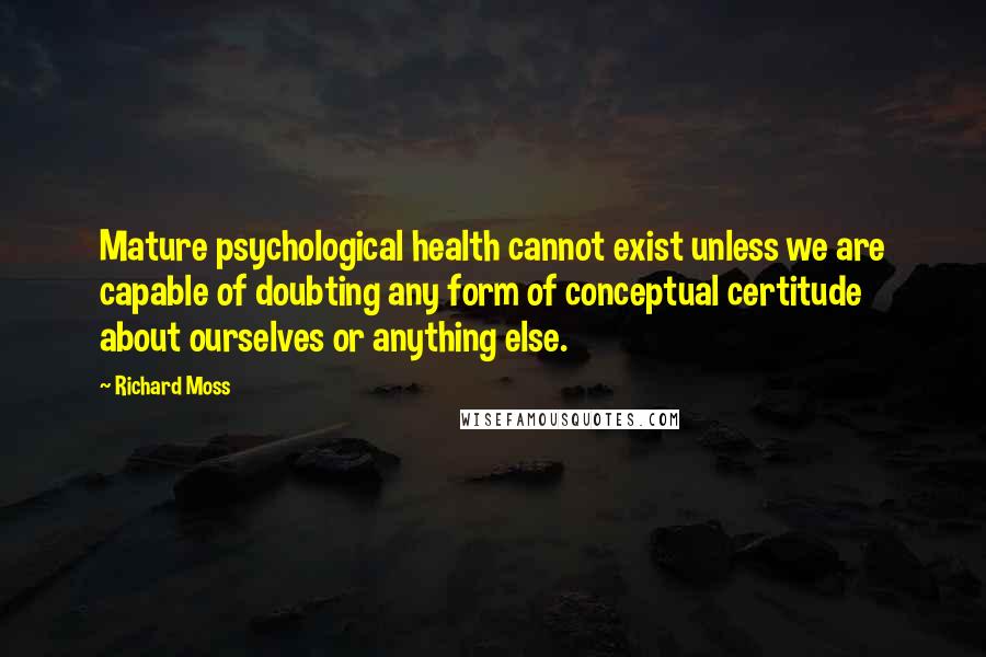 Richard Moss Quotes: Mature psychological health cannot exist unless we are capable of doubting any form of conceptual certitude about ourselves or anything else.