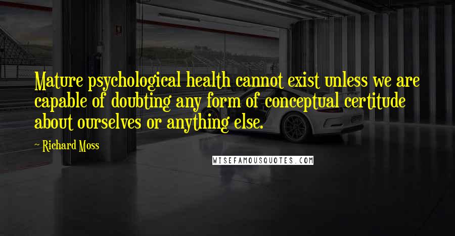 Richard Moss Quotes: Mature psychological health cannot exist unless we are capable of doubting any form of conceptual certitude about ourselves or anything else.