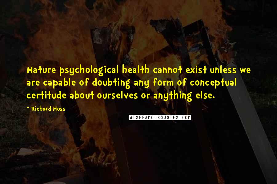 Richard Moss Quotes: Mature psychological health cannot exist unless we are capable of doubting any form of conceptual certitude about ourselves or anything else.