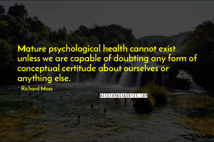 Richard Moss Quotes: Mature psychological health cannot exist unless we are capable of doubting any form of conceptual certitude about ourselves or anything else.