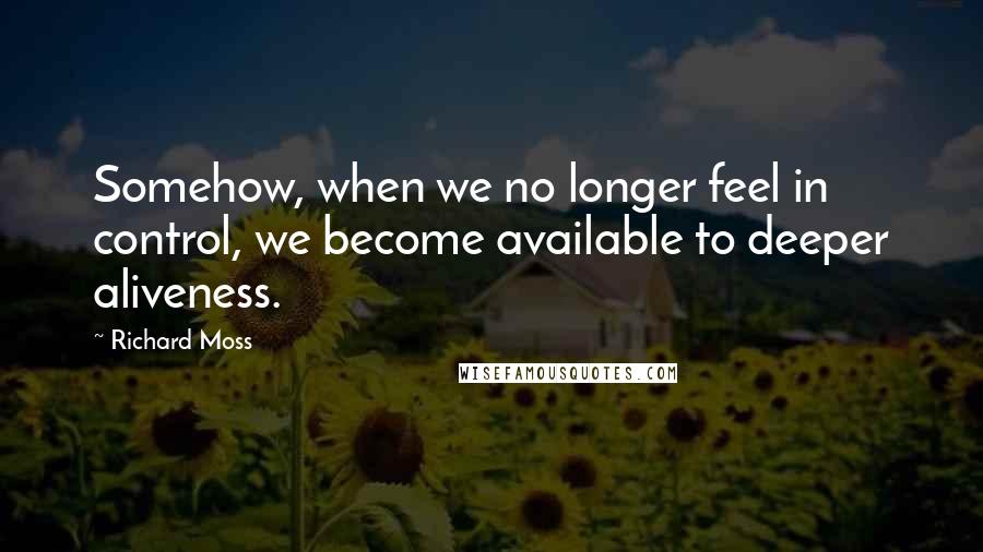 Richard Moss Quotes: Somehow, when we no longer feel in control, we become available to deeper aliveness.