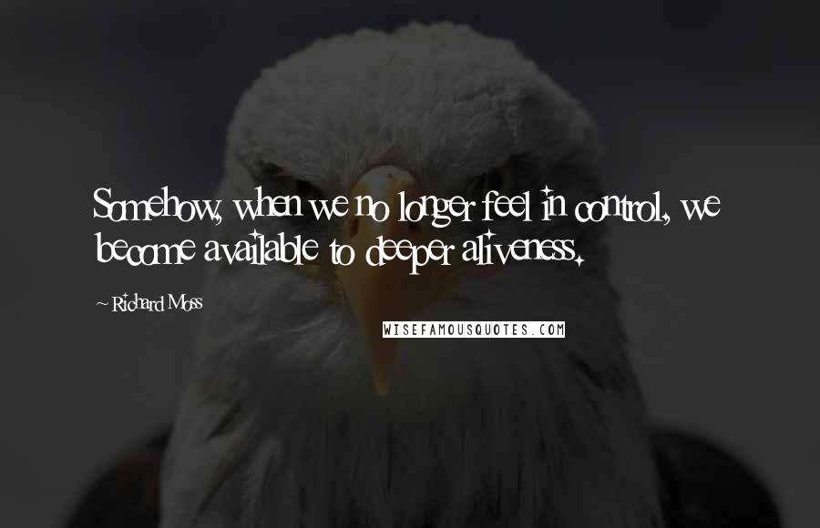 Richard Moss Quotes: Somehow, when we no longer feel in control, we become available to deeper aliveness.